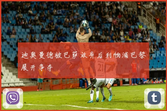 迪奥曼德被巴萨放弃后利物浦巴黎展开争夺