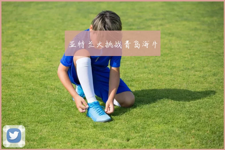 亚特兰大挑战青岛海牛