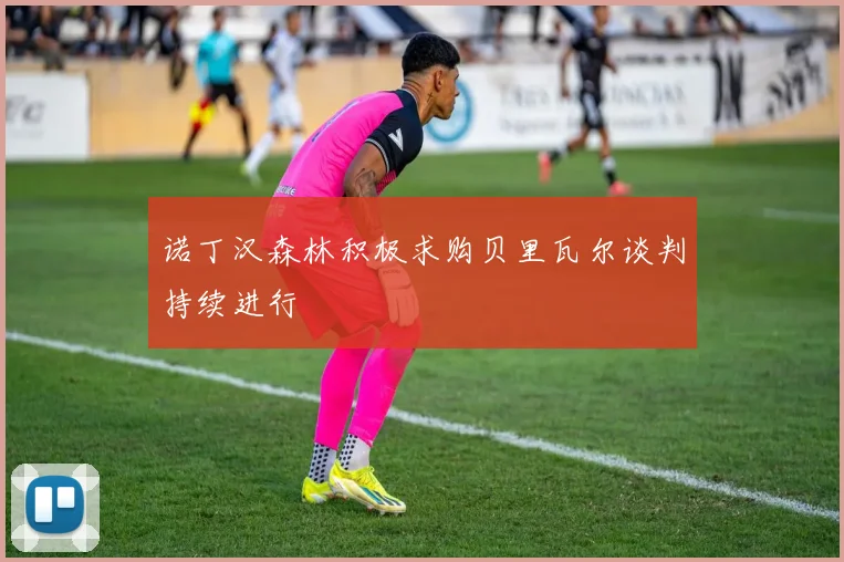 诺丁汉森林积极求购贝里瓦尔谈判持续进行